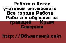 Работа в Китае учителем английского - Все города Работа » Работа и обучение за границей   . Крым,Северная